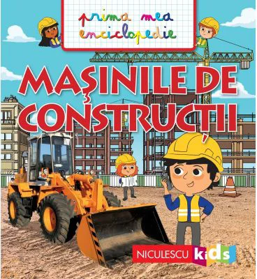 Masinile de constructii. Prima mea enciclopedie
