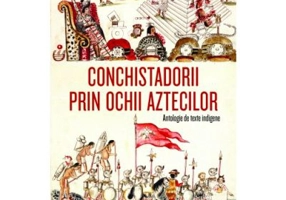 Conchistadorii prin ochii aztecilor. Antologie de texte indigene - Miguel Leon-Portilla