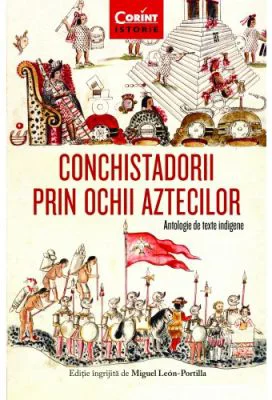 Conchistadorii prin ochii aztecilor. Antologie de texte indigene - Miguel Leon-Portilla