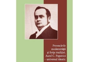 Provocarile modernitatii si forta traditiei. Aurel C. Popovici: universul ideatic - Dorin Murariu, Mihai Murariu