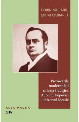 Provocarile modernitatii si forta traditiei. Aurel C. Popovici: universul ideatic - Dorin Murariu, Mihai Murariu