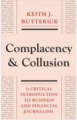 Complacency and Collusion. A Critical Introduction to Business and Financial Journalism - Keith J. Butterick