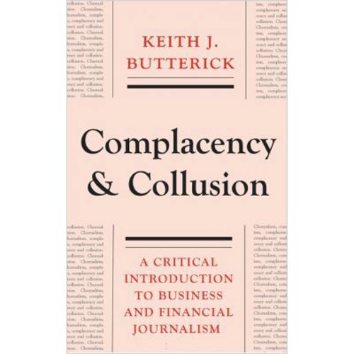 Complacency and Collusion. A Critical Introduction to Business and Financial Journalism - Keith J. Butterick