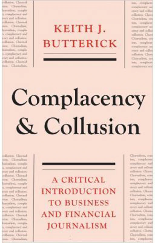 Complacency and Collusion. A Critical Introduction to Business and Financial Journalism - Keith J. Butterick