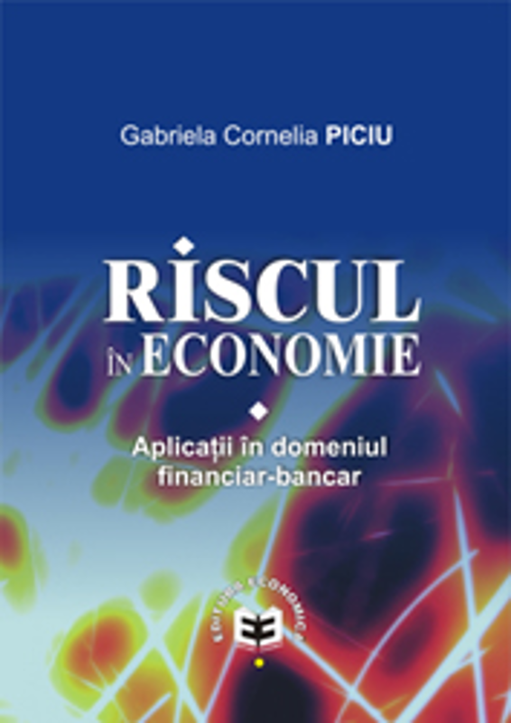Riscul in economie. Aplicatii in domeniul financiar-bancar - Gabriela Cornelia Piciu