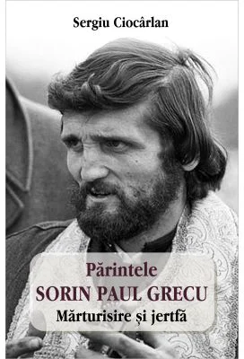 Parintele Sorin Paul Grecu. Marturisire si jertfa - Sergiu Ciocarlan