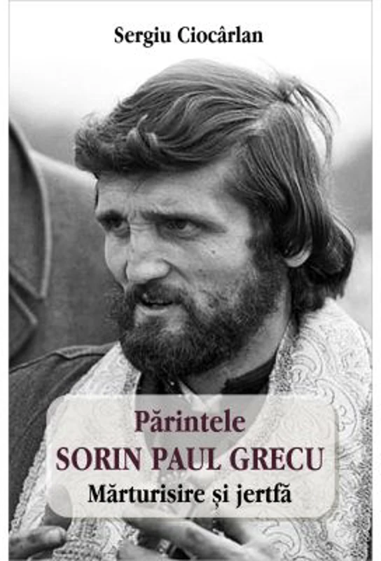 Parintele Sorin Paul Grecu. Marturisire si jertfa - Sergiu Ciocarlan