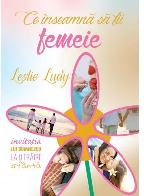 Ce inseamna sa fii femeie - Leslie Ludy