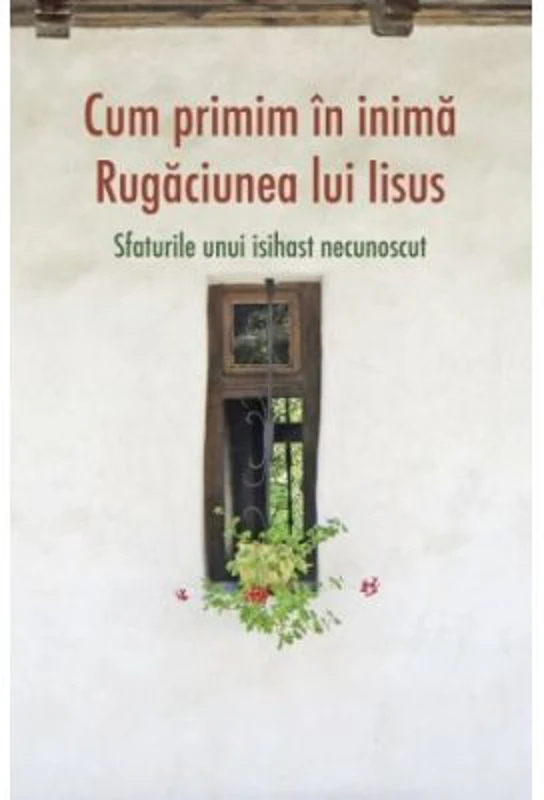 Cum primim in inima Rugaciunea lui Iisus. Sfaturile unui isihast necunoscut