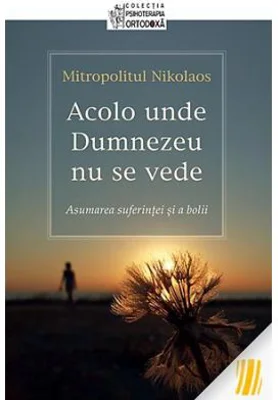 Acolo unde Dumnezeu nu se vede. Asumarea suferintei si a bolii - Nikolaos, mitropolit de Mesogheea si Lavreotiki