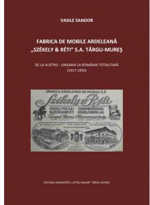 Fabrica de mobile ardeleana Szekely &amp; Reti SA Targu-Mures, de la Austro-Ungaria la Romania totalitara (1917-1950) - Vasile Sandor