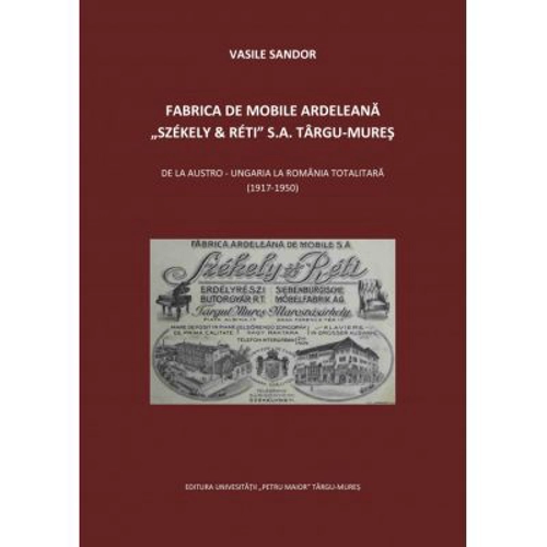 Fabrica de mobile ardeleana Szekely &amp; Reti SA Targu-Mures, de la Austro-Ungaria la Romania totalitara (1917-1950) - Vasile Sandor