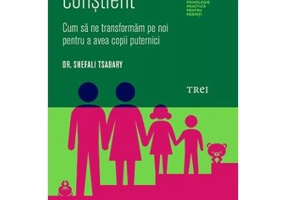 Parintele constient. Cum sa ne transformam pe noi pentru a avea copii puternici - Dr. Shefali Tsabary