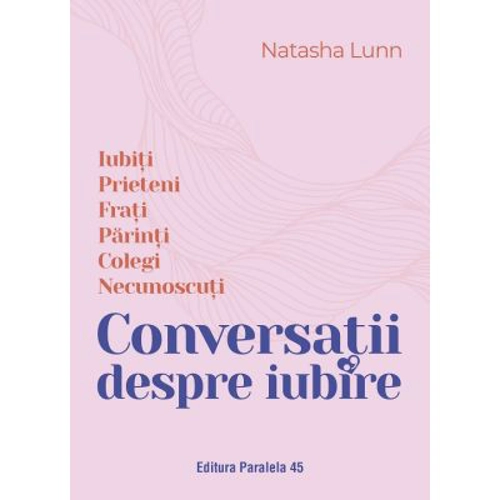 Conversatii despre iubire. Iubiti - Prieteni - Frati - Parinti - Colegi - Necunoscuti - Natasha Lunn