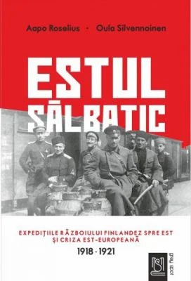 Estul salbatic. Expeditiile razboiului finlandez spre est si criza est-europeana. 1918 -1921 - Oula Silvennoinen, Aapo Roselius