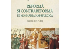 Reforma si Contrareforma in Monarhia Habsburgica. Secolul al 16-lea - Bogdan Ivanov