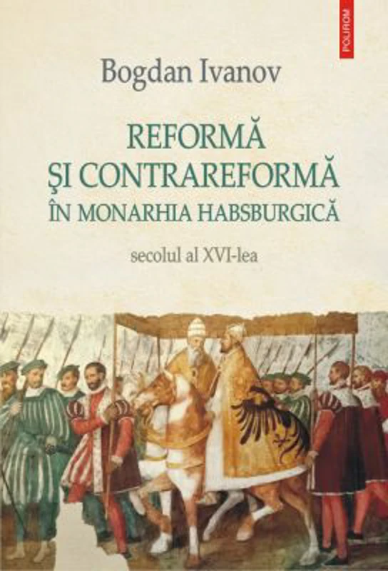 Reforma si Contrareforma in Monarhia Habsburgica. Secolul al 16-lea - Bogdan Ivanov