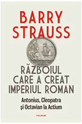 Razboiul care a creat Imperiul Roman. Antonius, Cleopatra si Octavian la Actium - Barry Strauss
