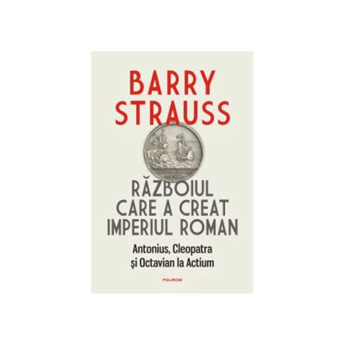 Razboiul care a creat Imperiul Roman. Antonius, Cleopatra si Octavian la Actium - Barry Strauss
