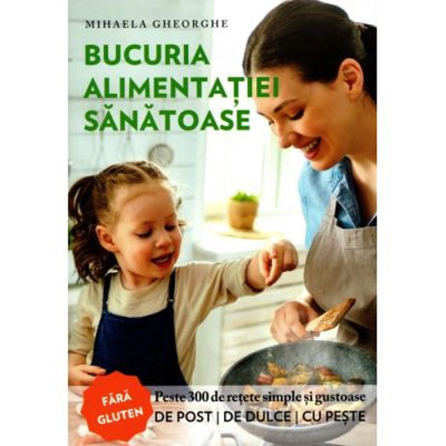 Bucuria alimentatiei sanatoase. Carte de bucate si ghid de nutritie - Mihaela Gheorghe