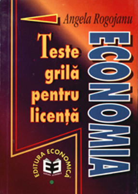 Economia. Teste grila pentru licenta - Angela Rogojanu