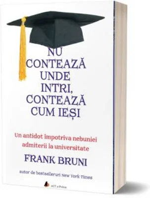 Nu conteaza unde intri, conteaza cum iesi. Un antidot impotriva nebuniei admiterii la universitate - Frank Bruni