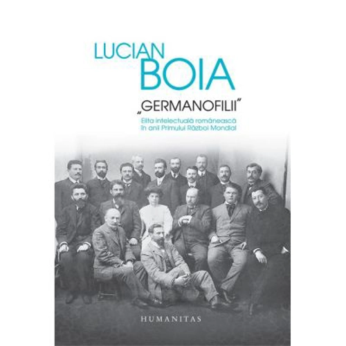 „Germanofilii“. Elita intelectuala romaneasca in anii Primului Razboi Mondial - Lucian Boia