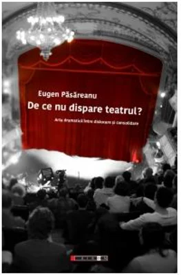 De ce nu dispare teatrul? Arta dramatica intre dislocare si consolidare - Eugen Pasareanu