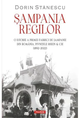 Sampania regilor. O istorie a primei fabrici de sampanie din Romania, Pivnitele Rhein &amp; Cie - Dorin Stanescu