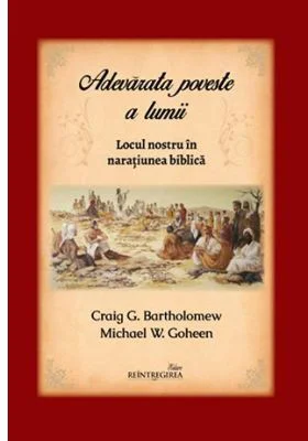 Adevarata poveste a lumii. Locul nostru in naratiunea biblica - Michael W. Goheen, Craig G. Bartholomew