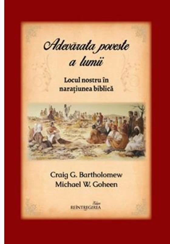 Adevarata poveste a lumii. Locul nostru in naratiunea biblica - Michael W. Goheen, Craig G. Bartholomew