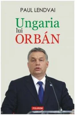 Ungaria lui Orban - Paul Lendvai
