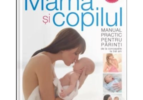 Mama si copilul. Manual practic pentru parinti, de la concepere la trei ani. Editie revizuita