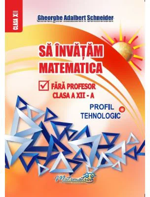 Sa invatam matematica fara profesor clasa a 12 - a profil tehnologic - Gheorghe-Adalbert Schneider