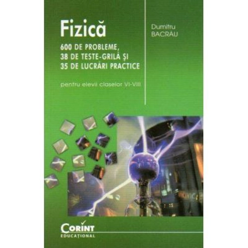 Fizica. 600 de probleme, 38 de teste grila si 35 de lucrari practice pentru elevii claselor 6-8 - Dumitru Bacrau