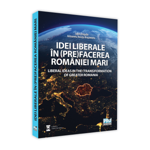 Idei liberale in (pre)facerea Romaniei Mari. Liberal ideas in the (trans)formation of Greater Romania - Sabin Daniel Dragulin, Ancuta Brasoveanu