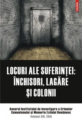 Locuri ale suferintei. Anuarul Institutului de Investigare a Crimelor Comunismului si Memoria Exilului Romanesc. Volumul 13 - Clara Mares, Ioana Manol