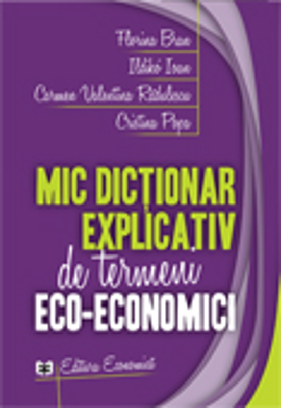 Mic dictionar explicativ de termeni eco-economici - Florina Bran, Ildikó Ioan, Carmen Valentina Rqdulescu, Cristina Popa