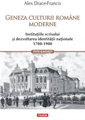 Geneza culturii romane moderne. Institutiile scrisului si dezvoltarea identitatii nationale 1700-1900 - Alex Drace-Francis