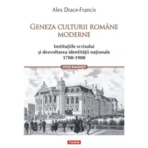 Geneza culturii romane moderne. Institutiile scrisului si dezvoltarea identitatii nationale 1700-1900 - Alex Drace-Francis