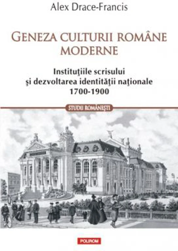 Geneza culturii romane moderne. Institutiile scrisului si dezvoltarea identitatii nationale 1700-1900 - Alex Drace-Francis