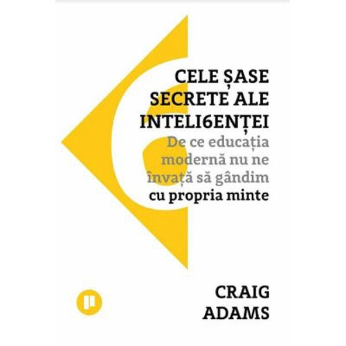 Cele sase secrete ale inteligentei. De ce educatia moderna nu ne invata sa gandim cu propria minte - Craig Adams