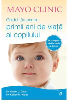 Mayo Clinic. Ghidul tau pentru primii ani de viata ai copilului - Walter J. Cook, Kelsey M. Klaas