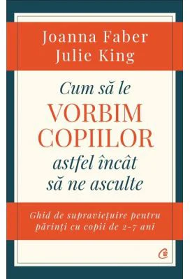 Cum sa le vorbim copiilor astfel incat sa ne asculte. Ghid de supravietuire pentru parinti cu copii de 2-7 ani - Joanna Faber, Julie King
