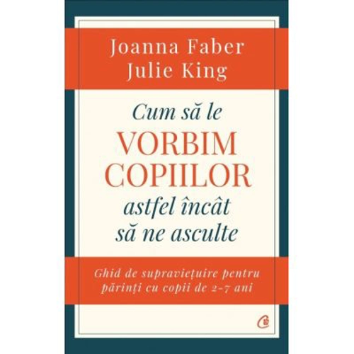 Cum sa le vorbim copiilor astfel incat sa ne asculte. Ghid de supravietuire pentru parinti cu copii de 2-7 ani - Joanna Faber, Julie King