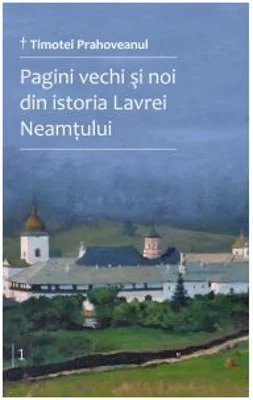 Pagini vechi si noi din istoria Lavrei Neamtului. Volumul 1 - Timotei Prahoveanul