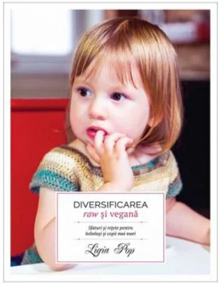 Diversificarea raw si vegana. Sfaturi si retete pentru bebelusi si copii mai mari - Ligia Pop