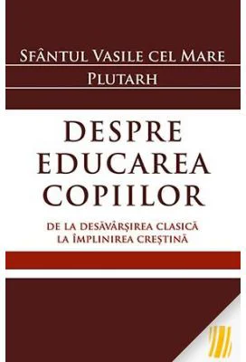 Despre educarea copiilor. De la desavarsirea clasica la implinirea crestina - Sfantul Vasile cel Mare, Plutarh