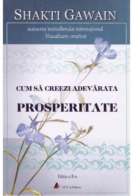 Cum sa creezi adevarata prosperitate. Editia 2 - Shakti Gawain