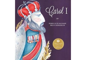Carol I. Primul si cel mai mare rege al romanilor - Adrian Cioroianu, ilustratii de Alexandra Mazgareanu